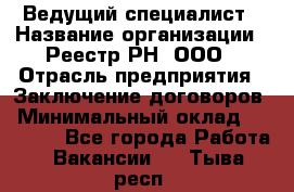 Ведущий специалист › Название организации ­ Реестр-РН, ООО › Отрасль предприятия ­ Заключение договоров › Минимальный оклад ­ 20 000 - Все города Работа » Вакансии   . Тыва респ.